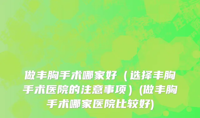 做丰胸手术哪家好（选择丰胸手术医院的注意事项）(做丰胸手术哪家医院比较好)