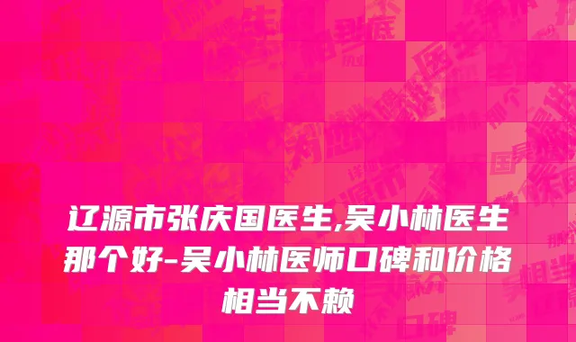 辽源市张庆国医生,吴小林医生那个好-吴小林医师口碑和价格相当不赖