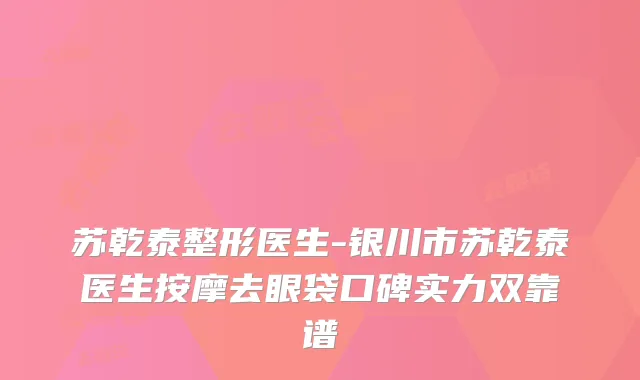 苏乾泰整形医生-银川市苏乾泰医生按摩去眼袋口碑实力双靠谱