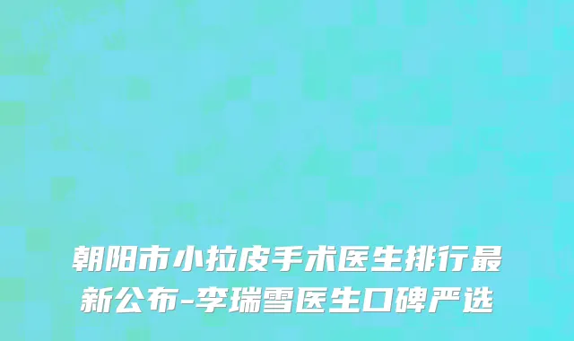 朝阳市小拉皮手术医生排行最新公布-李瑞雪医生口碑严选