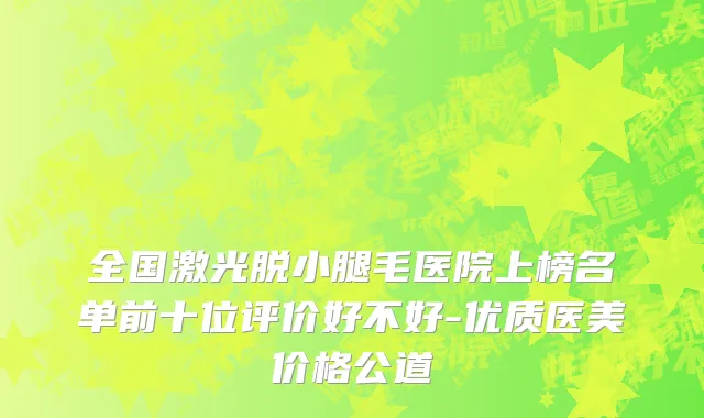 全国激光脱小腿毛医院上榜名单前十位评价好不好-优质医美价格公道