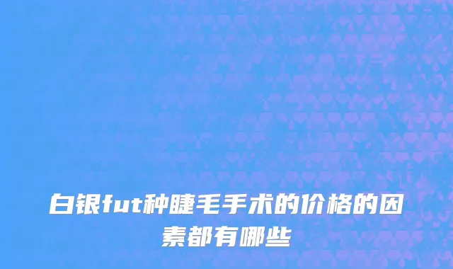 白银fut种睫毛手术的价格的因素都有哪些