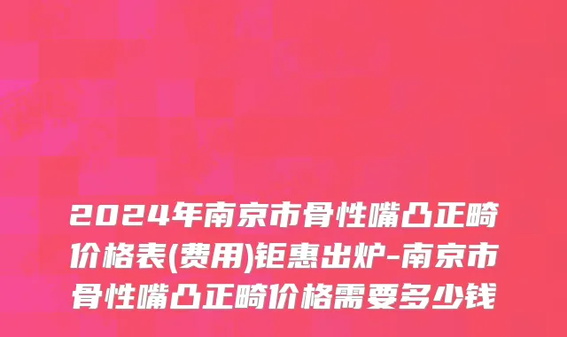 2024年南京市骨性嘴凸正畸价格表(费用)钜惠出炉-南京市骨性嘴凸正畸价格需要多少钱