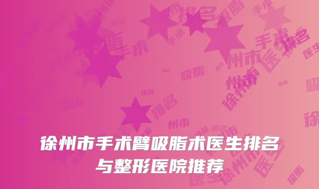 徐州市手术臂吸脂术医生排名与整形医院推荐
