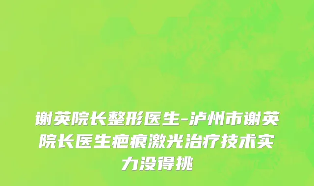 谢英院长整形医生-泸州市谢英院长医生疤痕激光治疗技术实力没得挑