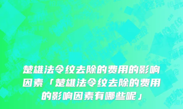 楚雄法令纹去除的费用的影响因素「楚雄法令纹去除的费用的影响因素有哪些呢」