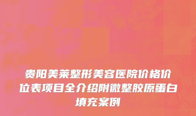 贵阳美莱整形美容医院价格价位表项目全介绍附微整胶原蛋白填充案例
