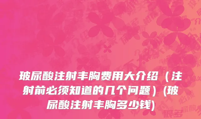 玻尿酸注射丰胸费用大介绍（注射前必须知道的几个问题）(玻尿酸注射丰胸多少钱)