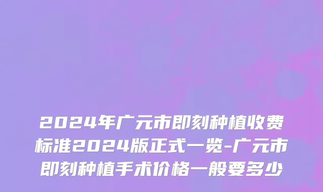 2024年广元市即刻种植收费标准2024版正式一览-广元市即刻种植手术价格一般要多少
