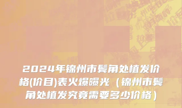 2024年锦州市鬓角处植发价格(价目)表火爆曝光（锦州市鬓角处植发究竟需要多少价格）