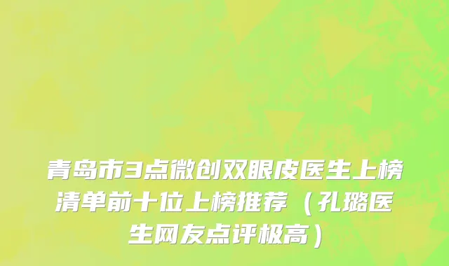 青岛市3点微创双眼皮医生上榜清单前十位上榜推荐（孔璐医生网友点评极高）