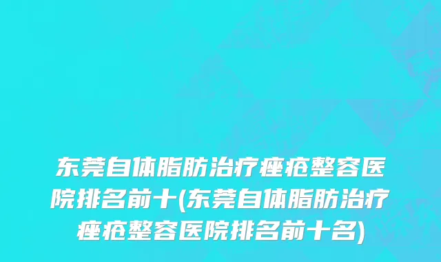 东莞自体脂肪治疗痤疮整容医院排名前十(东莞自体脂肪治疗痤疮整容医院排名前十名)