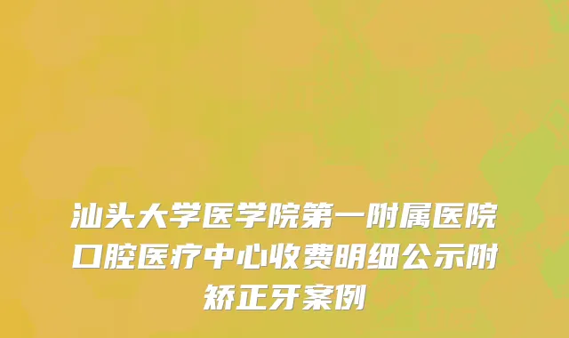 汕头大学医学院第一附属医院口腔医疗中心收费明细公示附矫正牙案例