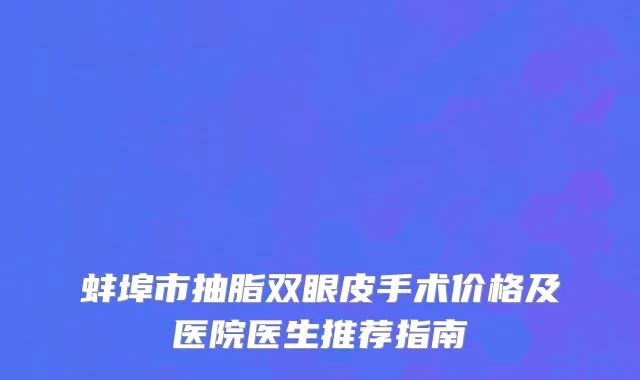 蚌埠市抽脂双眼皮手术价格及医院医生推荐指南