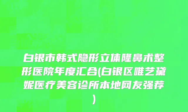 白银市韩式隐形立体隆鼻术整形医院年度汇合(白银区唯艺黛妮医疗美容诊所本地网友强荐)