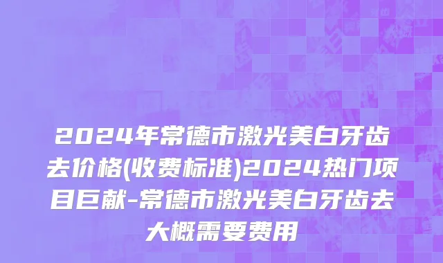 2024年常德市激光美白牙齿去价格(收费标准)2024热门项目巨献-常德市激光美白牙齿去大概需要费用