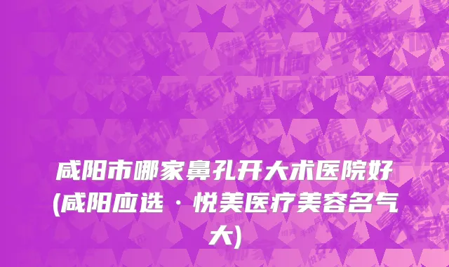 咸阳市哪家鼻孔开大术医院好(咸阳应选·悦美医疗美容名气大)