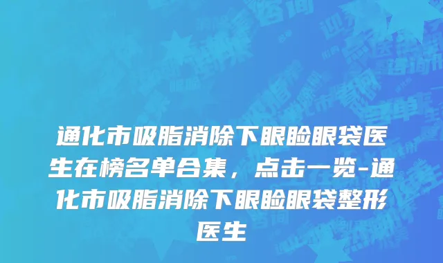 通化市吸脂消除下眼睑眼袋医生在榜名单合集，点击一览-通化市吸脂消除下眼睑眼袋整形医生