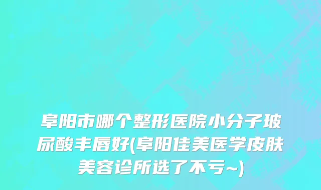 阜阳市哪个整形医院小分子玻尿酸丰唇好(阜阳佳美医学皮肤美容诊所选了不亏~)