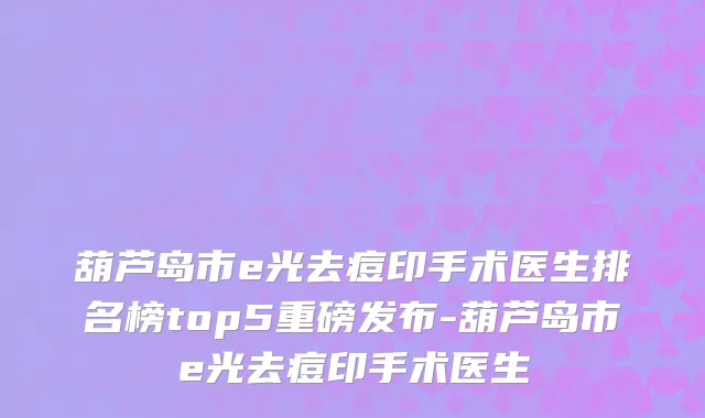 葫芦岛市e光去痘印手术医生排名榜top5重磅发布-葫芦岛市e光去痘印手术医生
