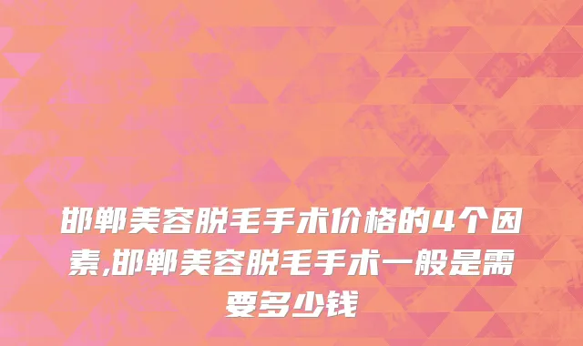 邯郸美容脱毛手术价格的4个因素,邯郸美容脱毛手术一般是需要多少钱