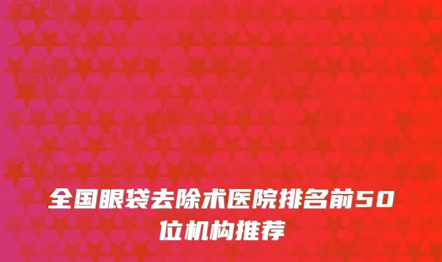 全国眼袋去除术医院排名前50位机构推荐