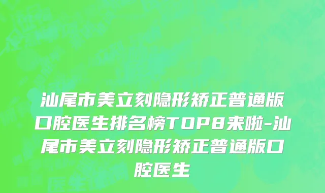 汕尾市美立刻隐形矫正普通版口腔医生排名榜TOP8来啦-汕尾市美立刻隐形矫正普通版口腔医生