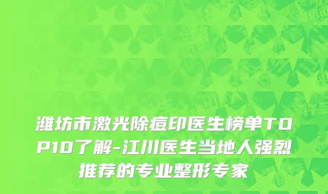 潍坊市激光除痘印医生榜单TOP10了解-江川医生当地人强烈推荐的专业整形专家