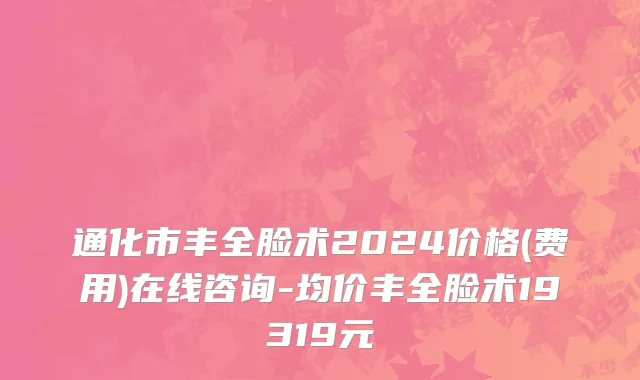 通化市丰全脸术2024价格(费用)在线咨询-均价丰全脸术19319元