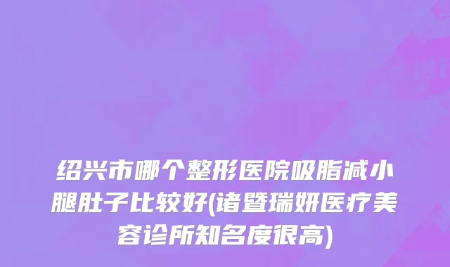 绍兴市哪个整形医院吸脂减小腿肚子比较好(诸暨瑞妍医疗美容诊所知名度很高)