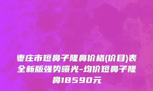 枣庄市短鼻子隆鼻价格(价目)表全新版强势曝光-均价短鼻子隆鼻18590元