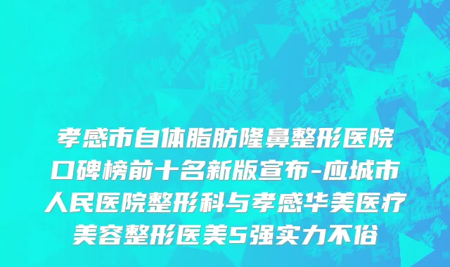 孝感市自体脂肪隆鼻整形医院口碑榜前十名新版宣布-应城市人民医院整形科与孝感华美医疗美容整形医美5强实力不俗