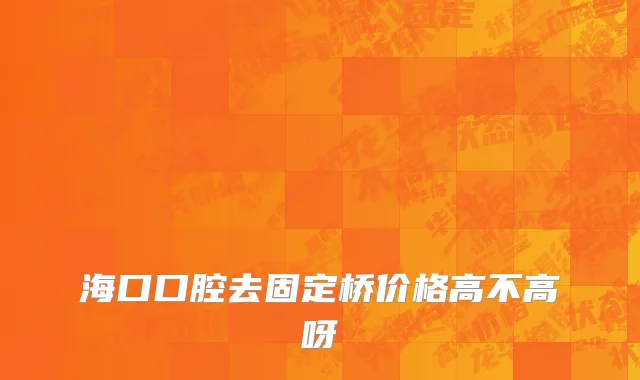 海口口腔去固定桥价格高不高呀