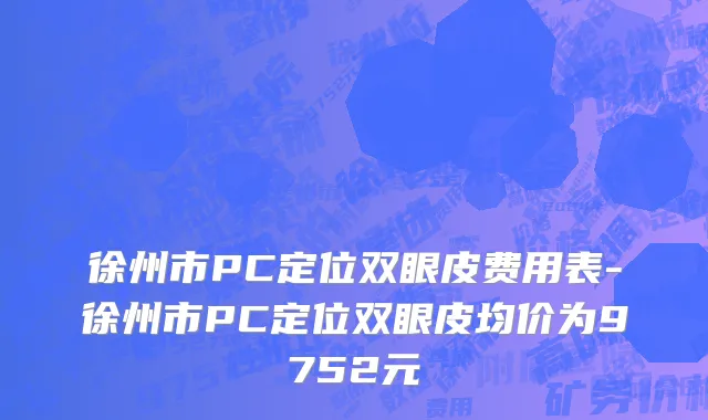 徐州市PC定位双眼皮费用表-徐州市PC定位双眼皮均价为9752元