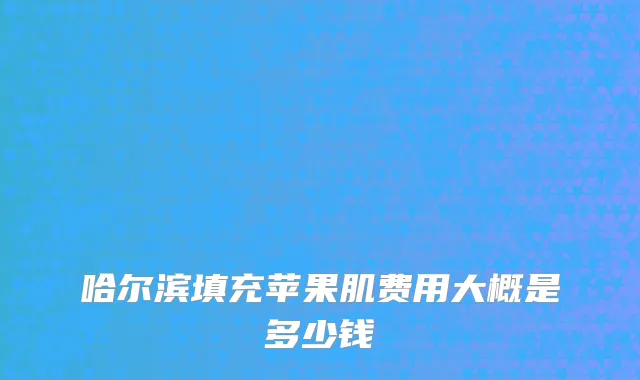 哈尔滨填充苹果肌费用大概是多少钱