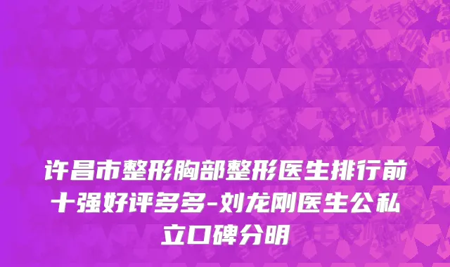 许昌市整形胸部整形医生排行前十强好评多多-刘龙刚医生公私立口碑分明