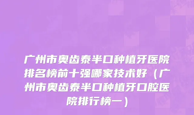 广州市奥齿泰半口种植牙医院排名榜前十强哪家技术好（广州市奥齿泰半口种植牙口腔医院排行榜一）