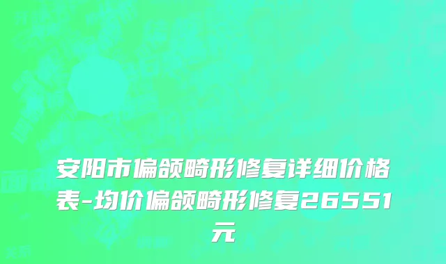 安阳市偏颌畸形修复详细价格表-均价偏颌畸形修复26551元