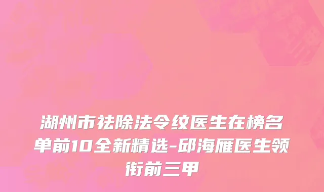 湖州市祛除法令纹医生在榜名单前10全新精选-邱海雁医生领衔前三甲
