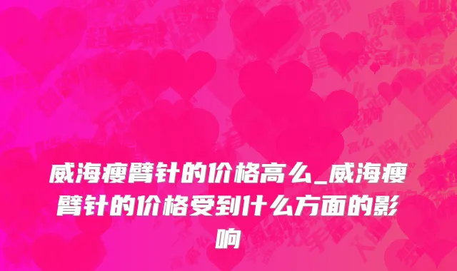威海瘦臂针的价格高么_威海瘦臂针的价格受到什么方面的影响