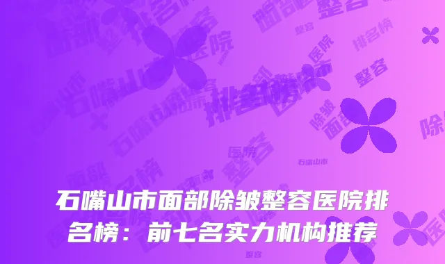 石嘴山市面部除皱整容医院排名榜：前七名实力机构推荐