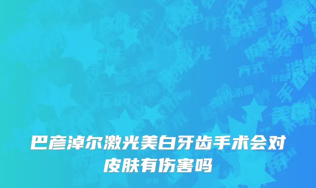 巴彦淖尔激光美白牙齿手术会对皮肤有伤害吗