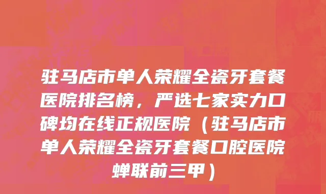 驻马店市单人荣耀全瓷牙套餐医院排名榜，严选七家实力口碑均在线正规医院（驻马店市单人荣耀全瓷牙套餐口腔医院蝉联前三甲）