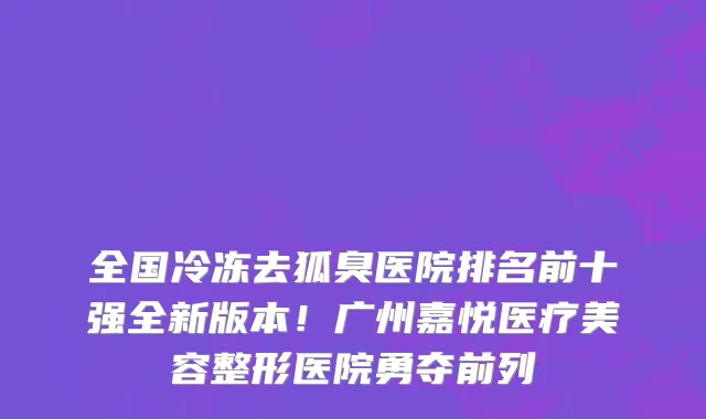 全国冷冻去狐臭医院排名前十强全新版本!广州嘉悦医疗美容整形医院勇夺前列