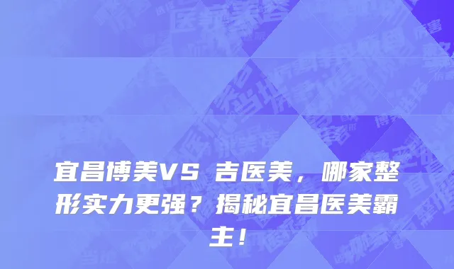 宜昌博美VS芃吉医美,哪家整形实力更强?揭秘宜昌医美霸主!