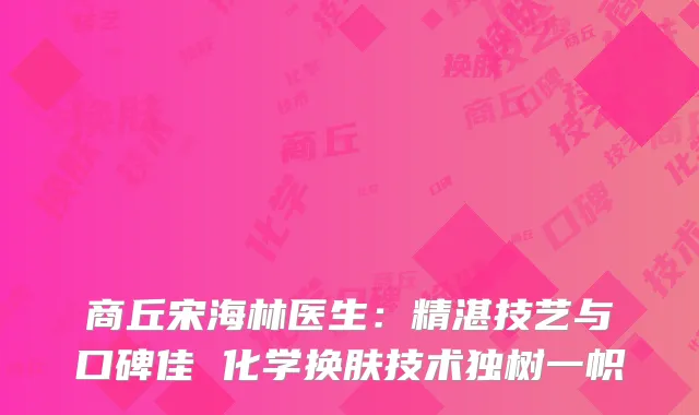 商丘宋海林医生：精湛技艺与口碑佳 化学换肤技术独树一帜