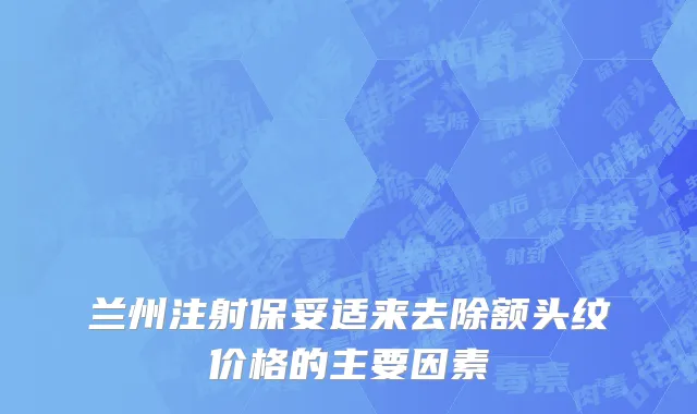 兰州注射保妥适来去除额头纹价格的主要因素
