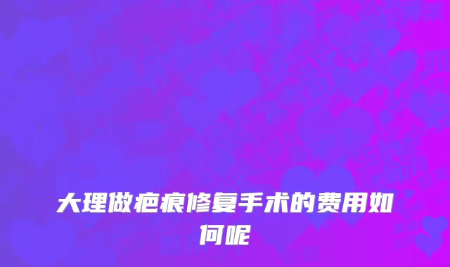 大理做疤痕修复手术的费用如何呢