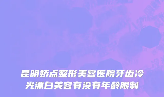 昆明娇点整形美容医院牙齿冷光漂白美容有没有年龄限制