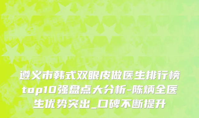 遵义市韩式双眼皮做医生排行榜top10强盘点大分析-陈炳全医生优势突出_口碑不断提升